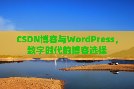 CSDN博客与WordPress，数字时代的博客选择